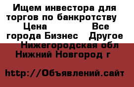 Ищем инвестора для торгов по банкротству. › Цена ­ 100 000 - Все города Бизнес » Другое   . Нижегородская обл.,Нижний Новгород г.